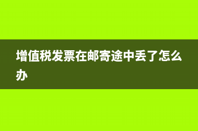 增值稅發(fā)票在郵寄過程中丟失怎么辦(增值稅發(fā)票在郵寄途中丟了怎么辦)