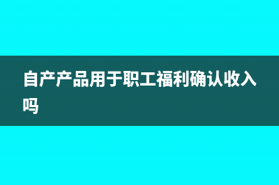 自產(chǎn)產(chǎn)品用于職工福利要交增值稅嗎？(自產(chǎn)產(chǎn)品用于職工福利確認(rèn)收入嗎)