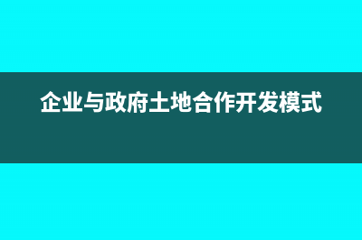 企業(yè)與政府土地置換稅收政策有哪些？(企業(yè)與政府土地合作開(kāi)發(fā)模式)