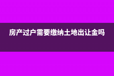 房產(chǎn)過戶需要繳納什么費(fèi)用(房產(chǎn)過戶需要繳納土地出讓金嗎)