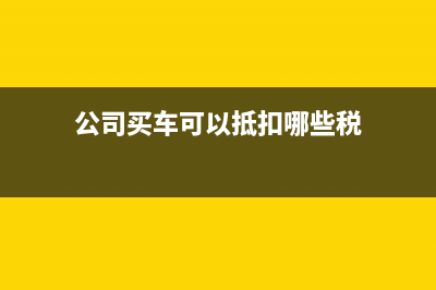 公司買車可以抵稅怎樣計算(公司買車可以抵扣哪些稅)