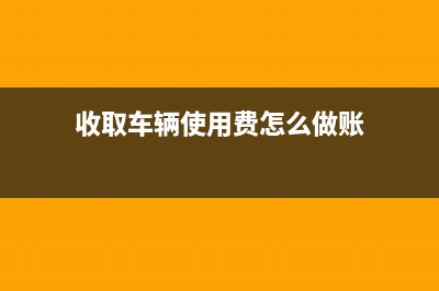 收取車輛使用費(fèi)應(yīng)如何繳稅(收取車輛使用費(fèi)怎么做賬)