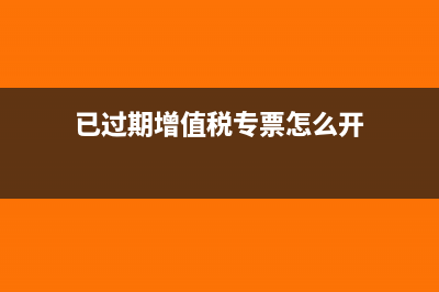 已過(guò)期增值稅專用發(fā)票上公司名稱有誤能退回嗎(已過(guò)期增值稅專票怎么開(kāi))