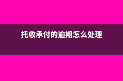 托收承付的逾期付款要如何辦理(托收承付的逾期怎么處理)