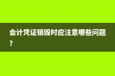 會計憑證銷毀應(yīng)當(dāng)辦理什么手續(xù)(會計憑證銷毀時應(yīng)注意哪些問題?)