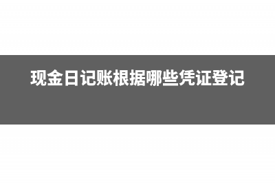 現(xiàn)金日記賬根據(jù)什么記賬(現(xiàn)金日記賬根據(jù)哪些憑證登記)