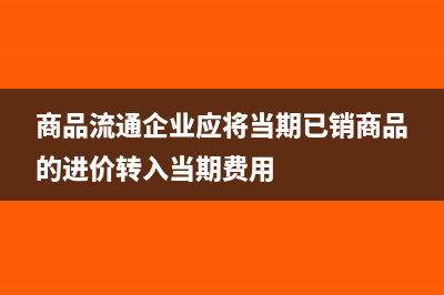 商品流通企業(yè)應(yīng)該怎樣處理進(jìn)貨費用(商品流通企業(yè)應(yīng)將當(dāng)期已銷商品的進(jìn)價轉(zhuǎn)入當(dāng)期費用)