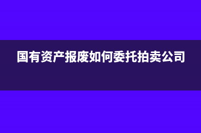 國有資產(chǎn)報廢如何處理？(國有資產(chǎn)報廢如何委托拍賣公司)