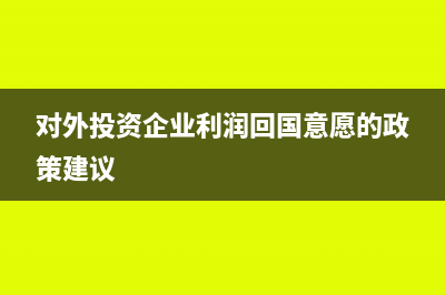 對外投資企業(yè)利潤稅務(wù)處理(對外投資企業(yè)利潤回國意愿的政策建議)