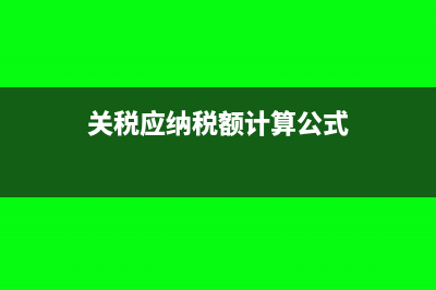 關(guān)稅應(yīng)納稅額計算方法(關(guān)稅應(yīng)納稅額計算公式)