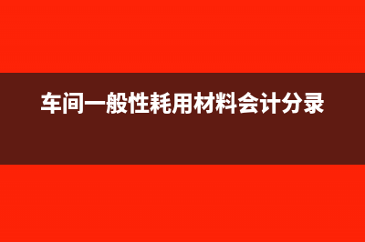 車間一般性耗用材料會計分錄怎么做(車間一般性耗用材料會計分錄)