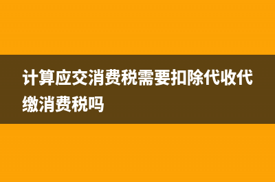 計(jì)算應(yīng)交消費(fèi)稅會(huì)計(jì)分錄(計(jì)算應(yīng)交消費(fèi)稅需要扣除代收代繳消費(fèi)稅嗎)