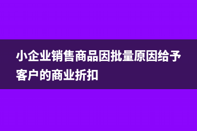 小企業(yè)銷售商品收入確認(rèn)的時(shí)間(小企業(yè)銷售商品因批量原因給予客戶的商業(yè)折扣)