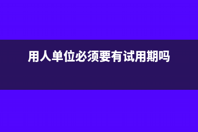 用人單位必須要繳納住房公積金嗎？(用人單位必須要有試用期嗎)