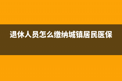 退休人員怎么繳納個人所得稅(退休人員怎么繳納城鎮(zhèn)居民醫(yī)保)