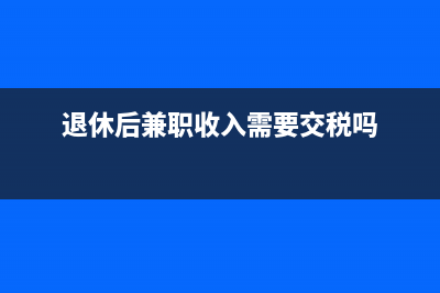 退休后兼職收入交個(gè)稅嗎？(退休后兼職收入需要交稅嗎)