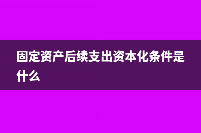 固定資產(chǎn)后續(xù)支出可資本化條件是什么？(固定資產(chǎn)后續(xù)支出資本化條件是什么)