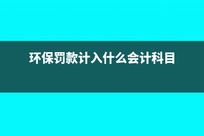 環(huán)保罰款計(jì)入什么科目(環(huán)保罰款計(jì)入什么會(huì)計(jì)科目)