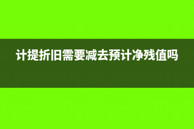 計提折舊需要減去預計凈殘值嗎？(計提折舊需要減去預計凈殘值嗎)