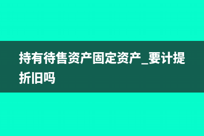 持有待售資產(chǎn)固定資產(chǎn)清理(持有待售資產(chǎn)固定資產(chǎn) 要計(jì)提折舊嗎)