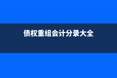 債權(quán)重組會(huì)計(jì)分錄怎么寫(xiě)?(債權(quán)重組會(huì)計(jì)分錄大全)