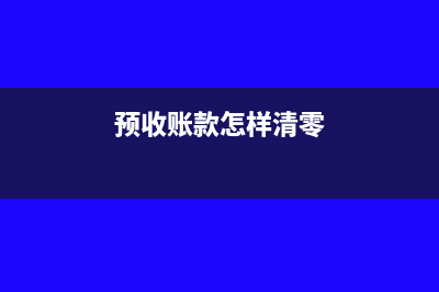 預(yù)收賬款企業(yè)清算時怎么處理(預(yù)收賬款怎樣清零)