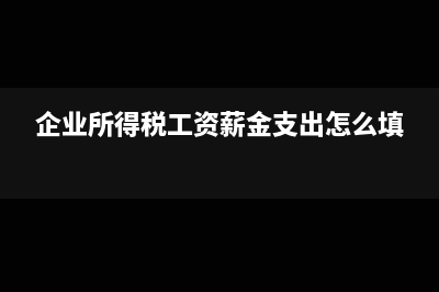 企業(yè)所得稅工資薪金扣除標準(企業(yè)所得稅工資薪金支出怎么填)