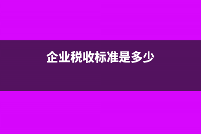 企業(yè)稅收標(biāo)準(zhǔn)是什么？(企業(yè)稅收標(biāo)準(zhǔn)是多少)