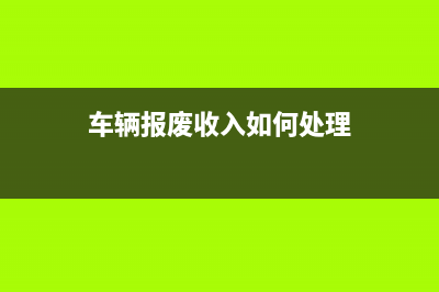 車輛報廢收入如何處理？(車輛報廢收入如何處理)