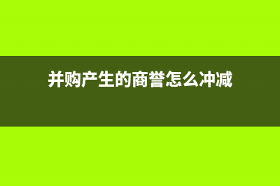 并購公司商譽(yù)怎么計(jì)提？(并購產(chǎn)生的商譽(yù)怎么沖減)