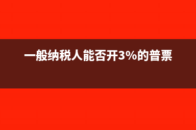 一般納稅人能否開具3%增值稅發(fā)票？(一般納稅人能否開3%的普票)