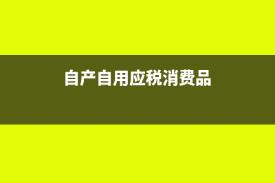 自產(chǎn)自用應稅消費品賬務處理怎么做?(自產(chǎn)自用應稅消費品)