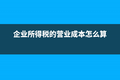 企業(yè)所得稅的營業(yè)成本包括哪些?(企業(yè)所得稅的營業(yè)成本怎么算)