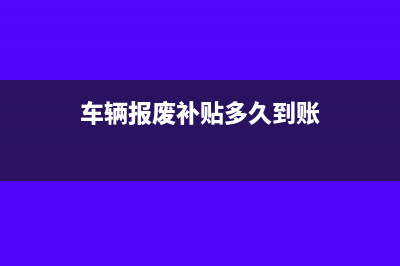 車輛報(bào)廢補(bǔ)貼怎么寫分錄？(車輛報(bào)廢補(bǔ)貼多久到賬)