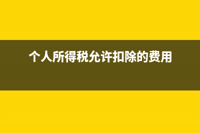 個人所得稅允許扣除的稅費主要包括哪些內(nèi)容？(個人所得稅允許扣除的費用)