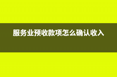 服務(wù)業(yè)預(yù)收賬款的賬務(wù)處理怎么操作？(服務(wù)業(yè)預(yù)收款項(xiàng)怎么確認(rèn)收入)