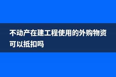 建不動產購進工程物資如何做會計處理合適？(不動產在建工程使用的外購物資可以抵扣嗎)