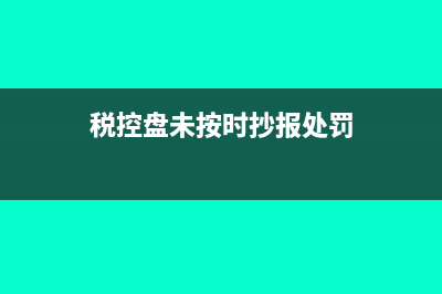 稅控盤抄報(bào)逾期怎么辦?(稅控盤未按時(shí)抄報(bào)處罰)