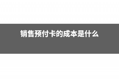 銷售預(yù)付卡的成本核算怎么做?(銷售預(yù)付卡的成本是什么)