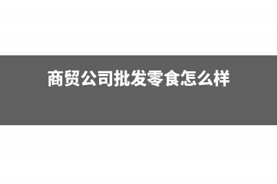 商貿(mào)公司批發(fā)零售如何做帳?(商貿(mào)公司批發(fā)零食怎么樣)