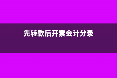 先開票后轉款的會計分錄如何處理?(先轉款后開票會計分錄)