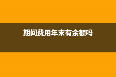 期間費用有上年余額如何結(jié)平?(期間費用年末有余額嗎)