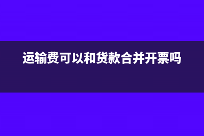 運(yùn)輸費(fèi)和貨款一起付的怎么做賬?(運(yùn)輸費(fèi)可以和貨款合并開(kāi)票嗎)