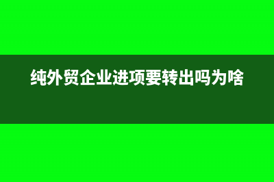 純外貿(mào)企業(yè)進(jìn)項(xiàng)稅如何處理?(純外貿(mào)企業(yè)進(jìn)項(xiàng)要轉(zhuǎn)出嗎為啥)