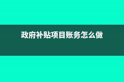 政府補(bǔ)貼項(xiàng)目賬務(wù)處理怎么做?(政府補(bǔ)貼項(xiàng)目賬務(wù)怎么做)