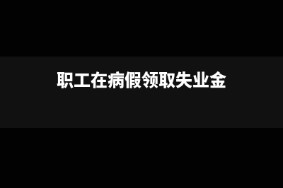 職工在病假領(lǐng)取到補(bǔ)助分錄怎么寫?(職工在病假領(lǐng)取失業(yè)金)