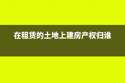 在租賃的土地上建房折舊如何計提?(在租賃的土地上建房產(chǎn)權歸誰)