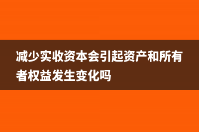 減少實(shí)收資本會(huì)計(jì)分錄怎么寫?(減少實(shí)收資本會(huì)引起資產(chǎn)和所有者權(quán)益發(fā)生變化嗎)