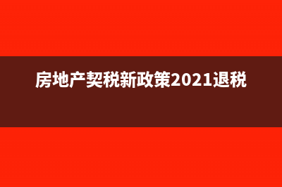 房地產(chǎn)契稅新政策有哪些規(guī)定?(房地產(chǎn)契稅新政策2021退稅)