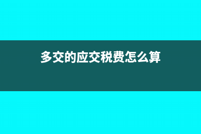 多交的應(yīng)交稅費如何處理?(多交的應(yīng)交稅費怎么算)